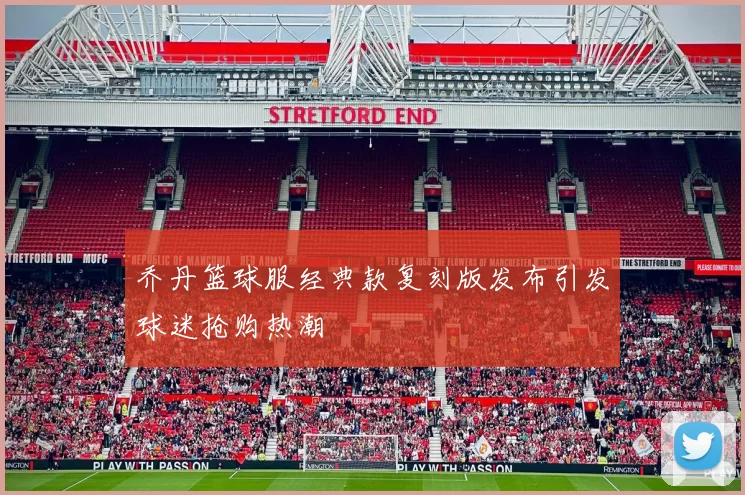 乔丹篮球服经典款复刻版发布引发球迷抢购热潮