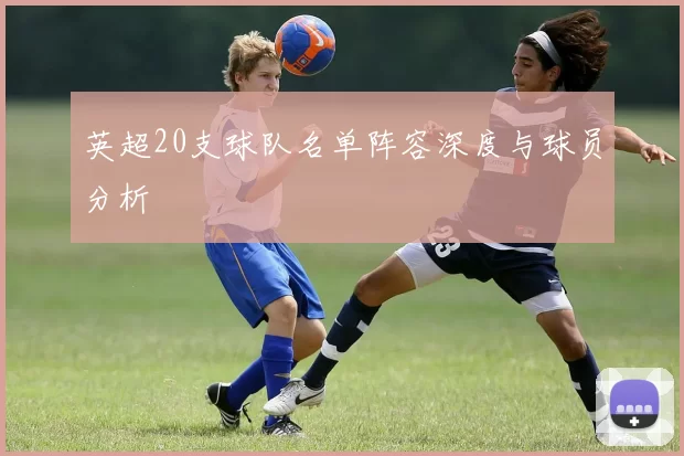 英超20支球队名单阵容深度与球员分析