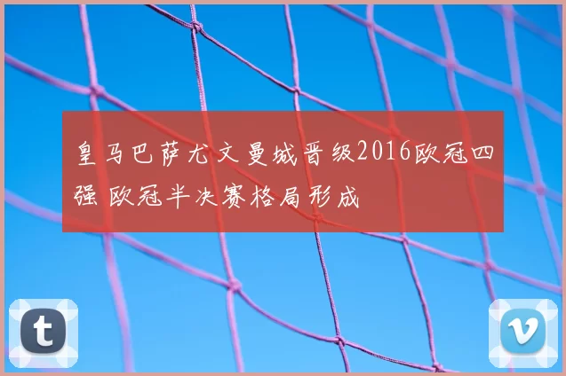 皇马巴萨尤文曼城晋级2016欧冠四强 欧冠半决赛格局形成