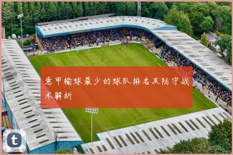 意甲输球最少的球队排名及防守战术解析