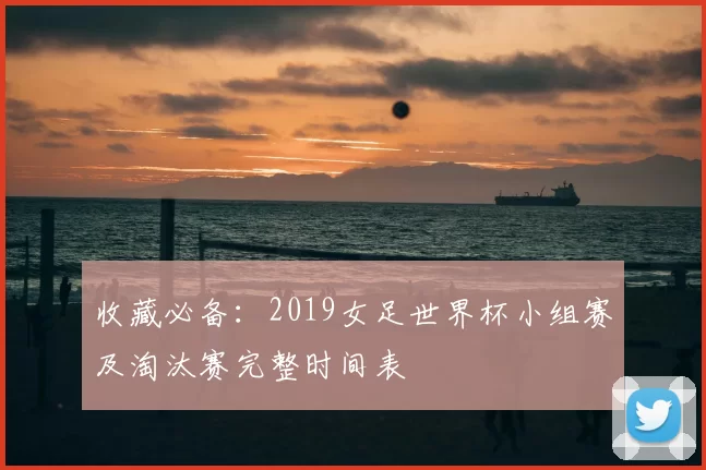收藏必备：2019女足世界杯小组赛及淘汰赛完整时间表