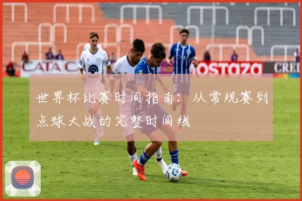 世界杯比赛时间指南:从常规赛到点球大战的完整时间线