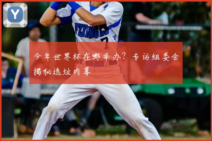 今年世界杯在哪举办?专访组委会揭秘选址内幕