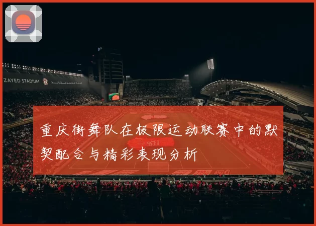 重庆街舞队在极限运动联赛中的默契配合与精彩表现分析