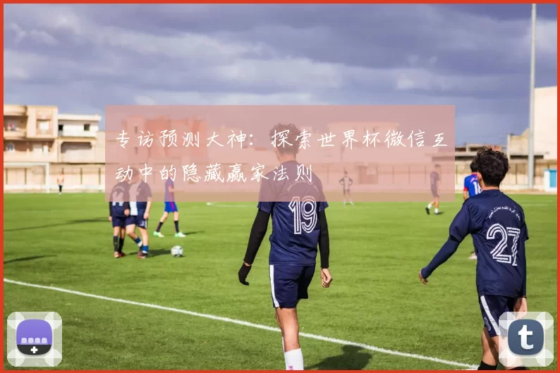 专访预测大神:探索世界杯微信互动中的隐藏赢家法则