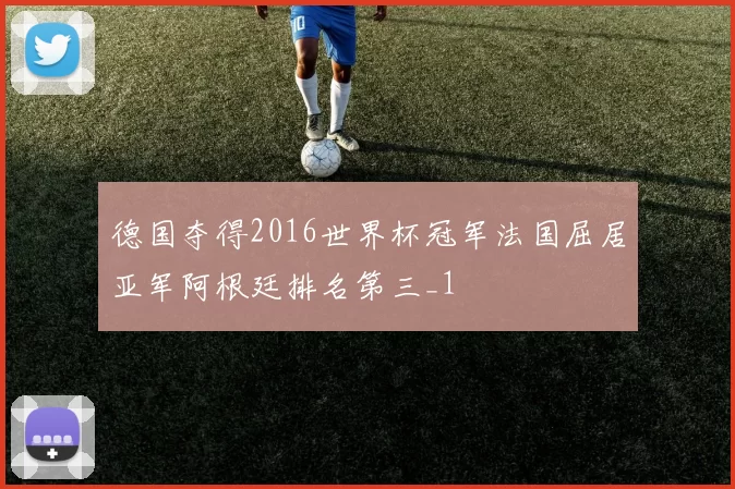 德国夺得2016世界杯冠军法国屈居亚军阿根廷排名第三_1