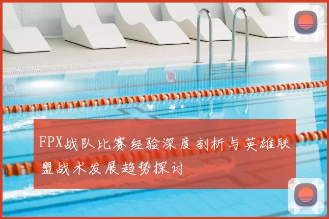 FPX战队比赛经验深度剖析与英雄联盟战术发展趋势探讨