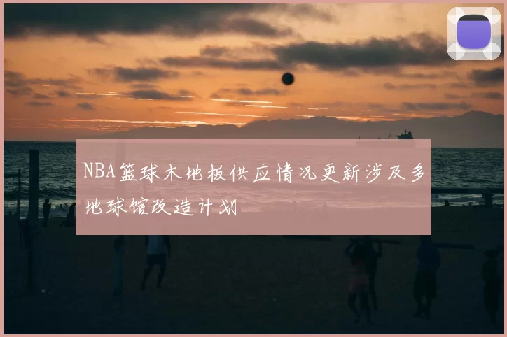 NBA篮球木地板供应情况更新涉及多地球馆改造计划