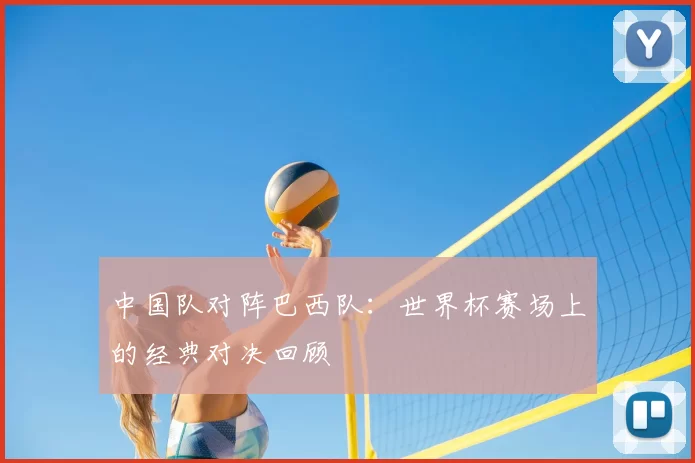 中国队对阵巴西队：世界杯赛场上的经典对决回顾