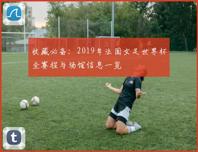 收藏必备：2019年法国女足世界杯全赛程与场馆信息一览