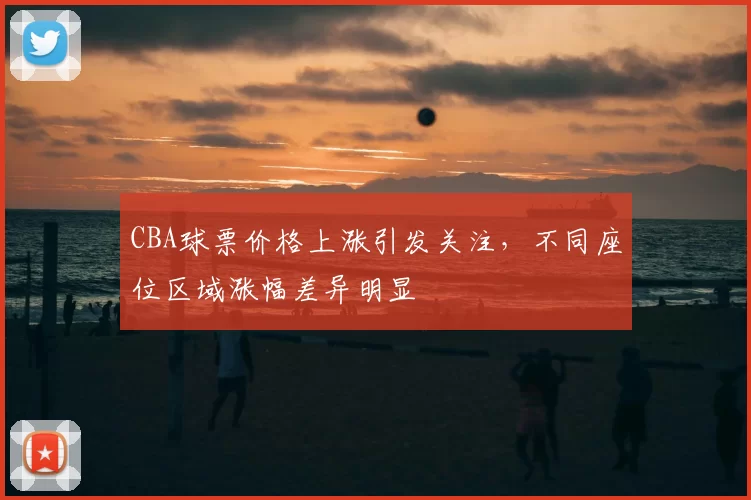 CBA球票价格上涨引发关注，不同座位区域涨幅差异明显