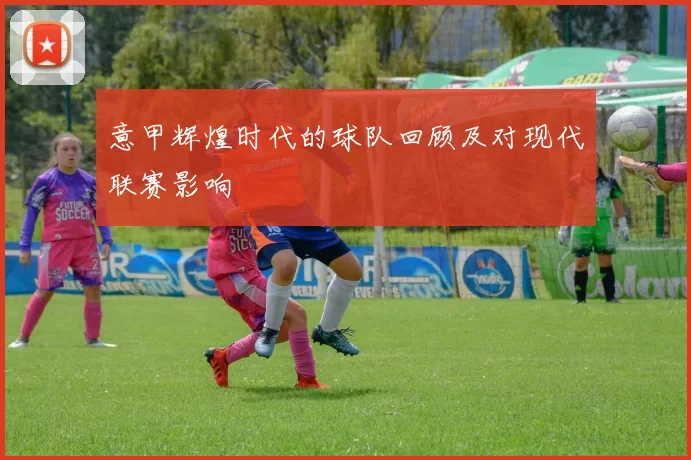 意甲辉煌时代的球队回顾及对现代联赛影响