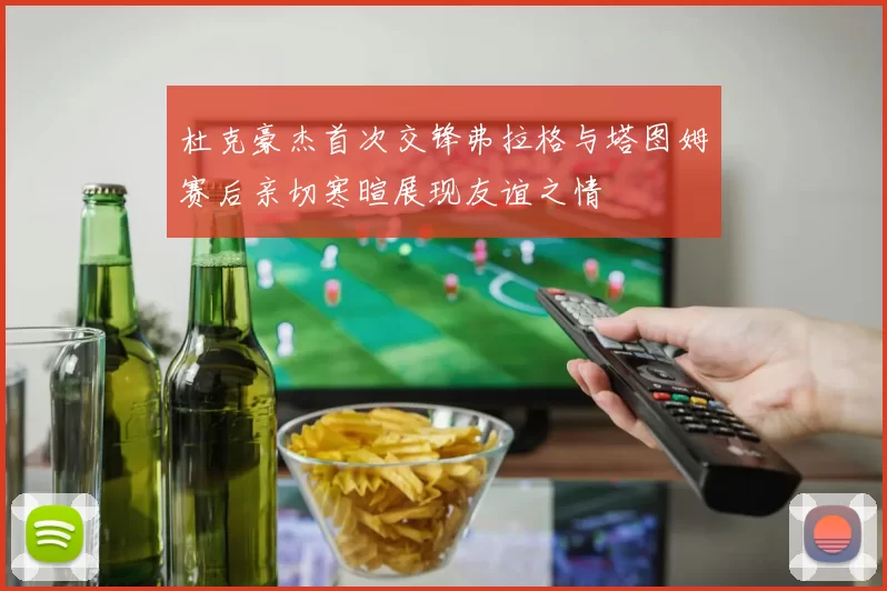 杜克豪杰首次交锋弗拉格与塔图姆赛后亲切寒暄展现友谊之情