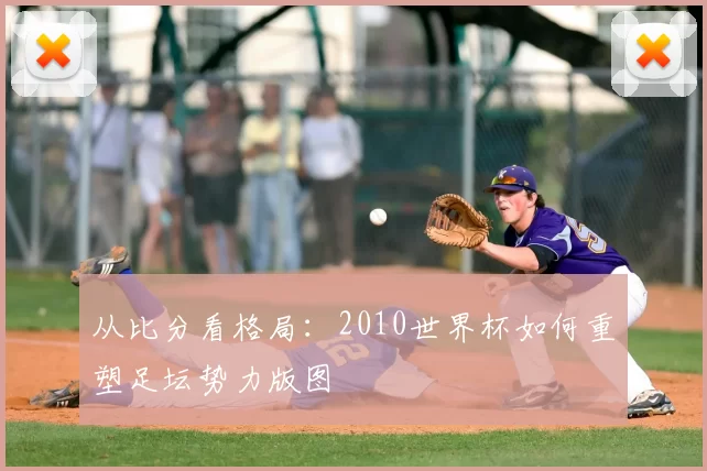 从比分看格局：2010世界杯如何重塑足坛势力版图