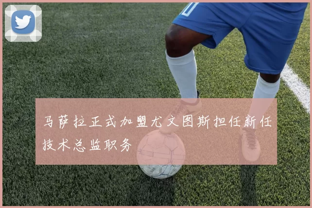 马萨拉正式加盟尤文图斯担任新任技术总监职务