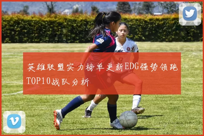 英雄联盟实力榜单更新EDG强势领跑TOP10战队分析