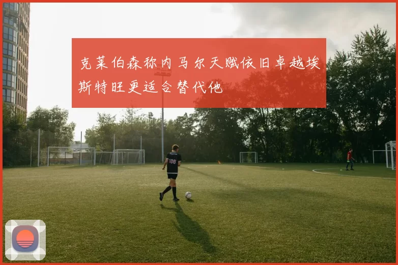 克莱伯森称内马尔天赋依旧卓越埃斯特旺更适合替代他