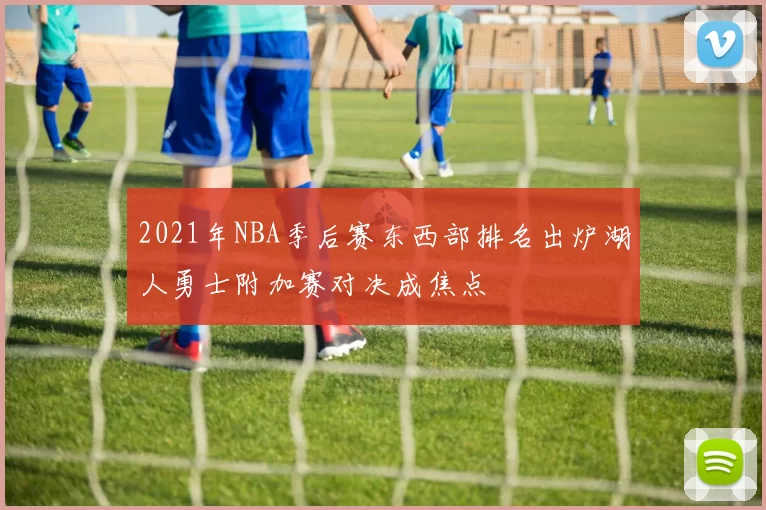 2021年NBA季后赛东西部排名出炉湖人勇士附加赛对决成焦点