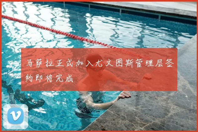 马萨拉正式加入尤文图斯管理层签约即将完成