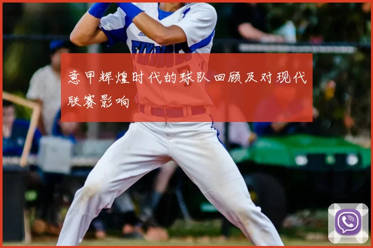 意甲辉煌时代的球队回顾及对现代联赛影响