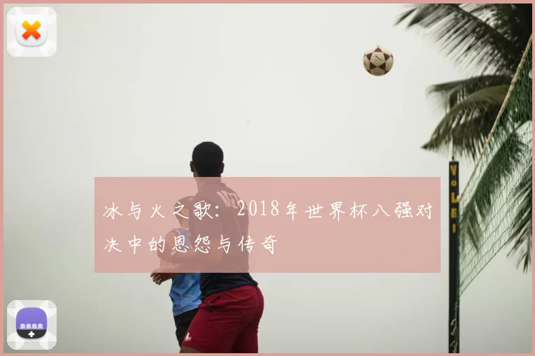 冰与火之歌：2018年世界杯八强对决中的恩怨与传奇