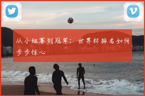 从小组赛到冠军:世界杯排名如何步步惊心