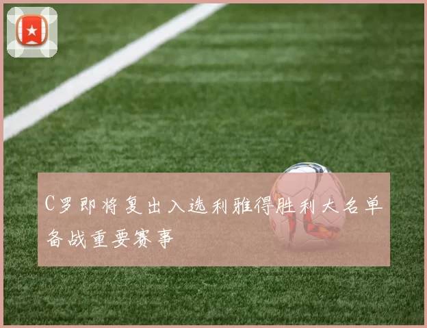 C罗即将复出入选利雅得胜利大名单备战重要赛事