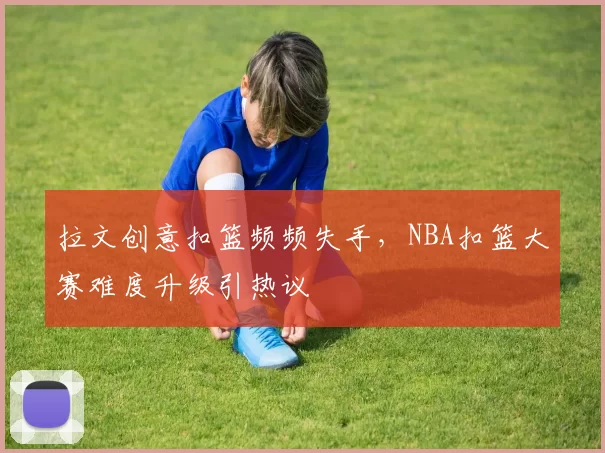 拉文创意扣篮频频失手，NBA扣篮大赛难度升级引热议