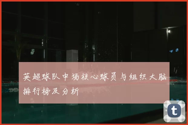 英超球队中场核心球员与组织大脑排行榜及分析
