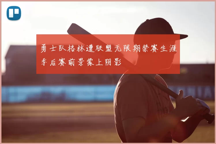 勇士队格林遭联盟无限期禁赛生涯季后赛前景蒙上阴影