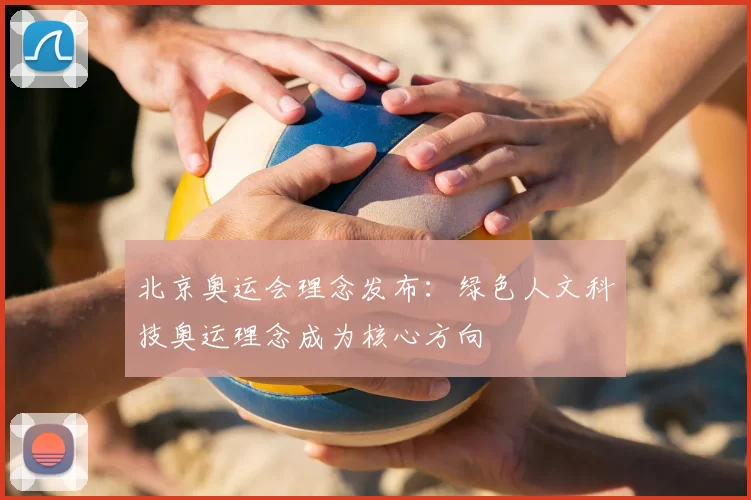 北京奥运会理念发布:绿色人文科技奥运理念成为核心方向