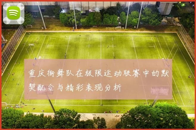 重庆街舞队在极限运动联赛中的默契配合与精彩表现分析