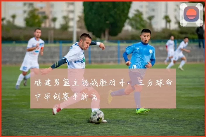 福建男篮主场战胜对手，三分球命中率创赛季新高