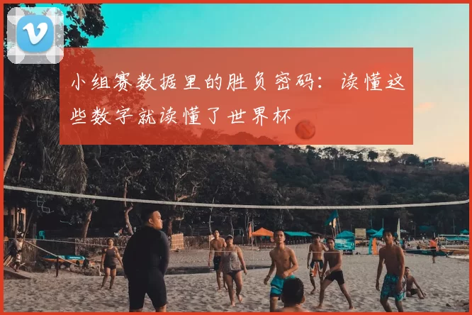 小组赛数据里的胜负密码：读懂这些数字就读懂了世界杯