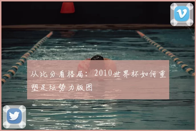 从比分看格局：2010世界杯如何重塑足坛势力版图