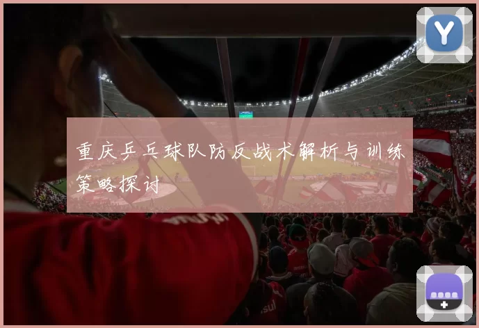 重庆乒乓球队防反战术解析与训练策略探讨