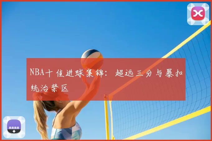 NBA十佳进球集锦：超远三分与暴扣统治禁区