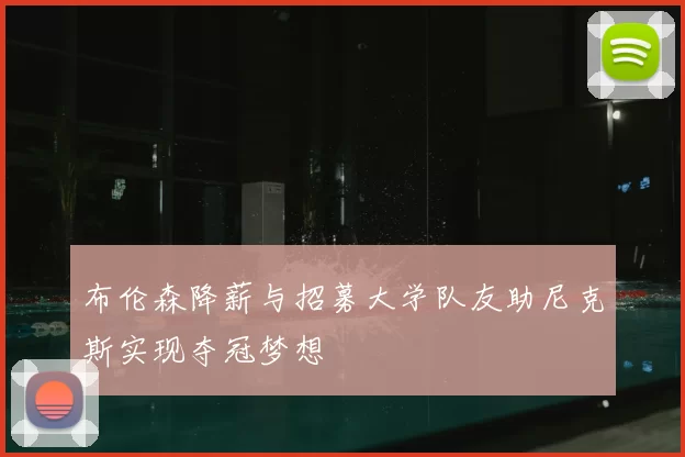 布伦森降薪与招募大学队友助尼克斯实现夺冠梦想