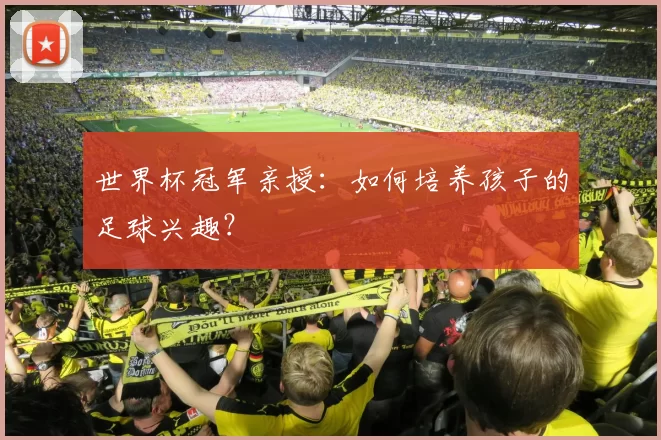 世界杯冠军亲授：如何培养孩子的足球兴趣？