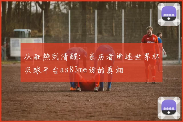 从狂热到清醒：亲历者讲述世界杯买球平台as83me讶的真相