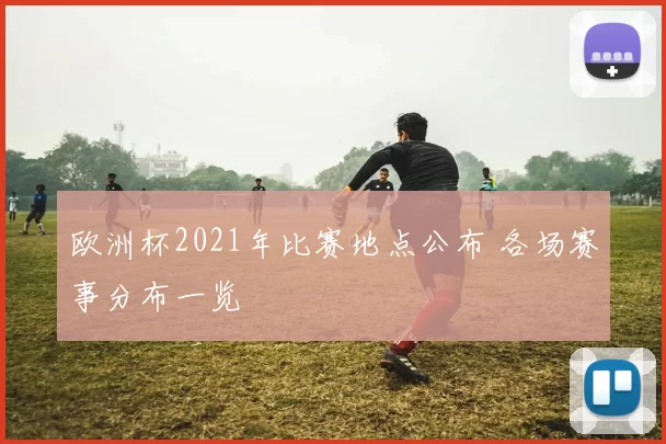 欧洲杯2021年比赛地点公布 各场赛事分布一览