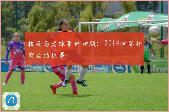 梅西乌龙球事件回顾：2014世界杯背后的故事