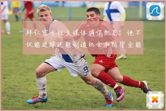 拜仁官方社交媒体调侃凯恩：他不仅能进球还能创造机会和防守全能表现