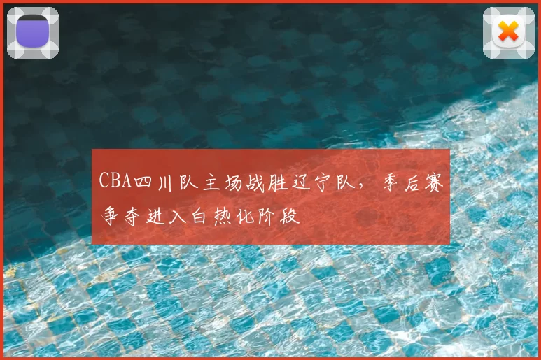 CBA四川队主场战胜辽宁队，季后赛争夺进入白热化阶段