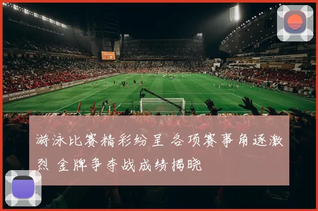 游泳比赛精彩纷呈 各项赛事角逐激烈 金牌争夺战成绩揭晓