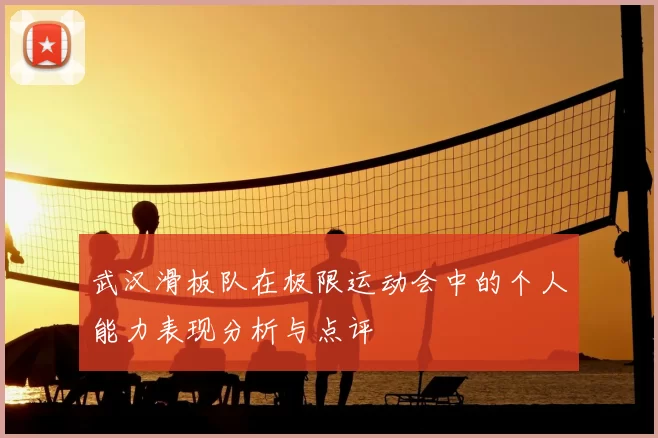 武汉滑板队在极限运动会中的个人能力表现分析与点评