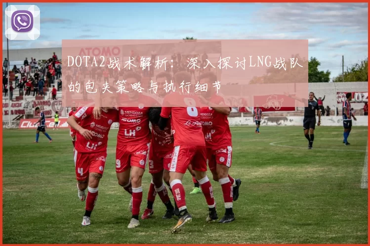 DOTA2战术解析：深入探讨LNG战队的包夹策略与执行细节