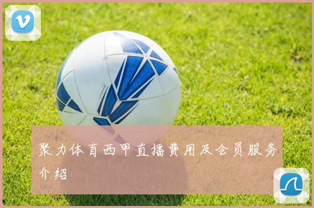 聚力体育西甲直播费用及会员服务介绍