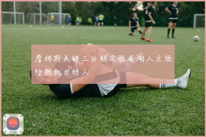 詹姆斯关键三分锁定胜局湖人主场险胜凯尔特人