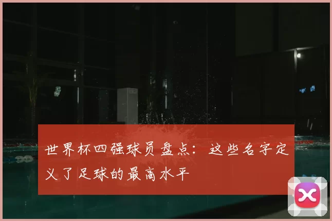 世界杯四强球员盘点:这些名字定义了足球的最高水平